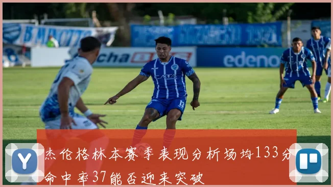 杰伦格林本赛季表现分析场均133分命中率37能否迎来突破