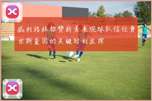 威利格林称赞新秀表现球队信任费尔斯奎因的关键时刻发挥