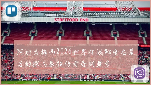 阿迪为梅西2026世界杯战靴命名最后的探戈象征传奇告别舞步