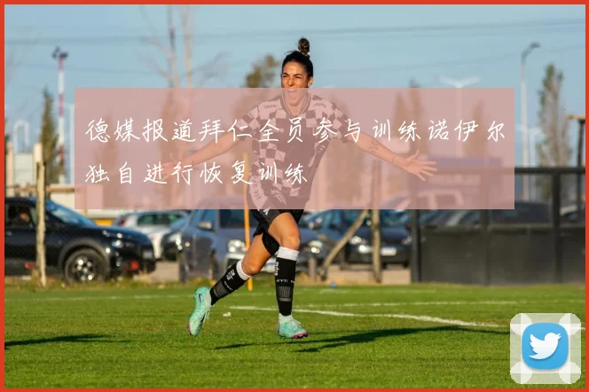 德媒报道拜仁全员参与训练诺伊尔独自进行恢复训练