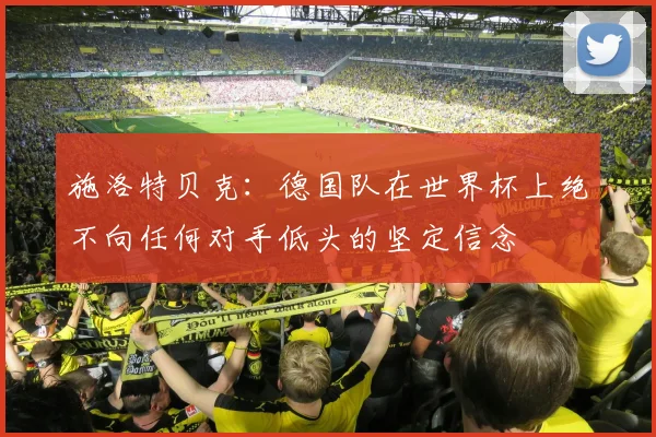 施洛特贝克：德国队在世界杯上绝不向任何对手低头的坚定信念