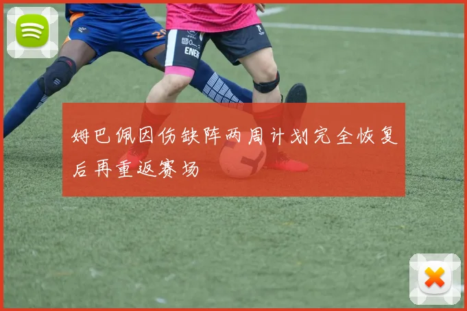姆巴佩因伤缺阵两周计划完全恢复后再重返赛场