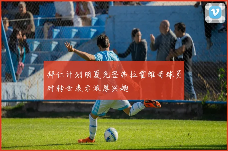 拜仁计划明夏免签弗拉霍维奇球员对转会表示浓厚兴趣