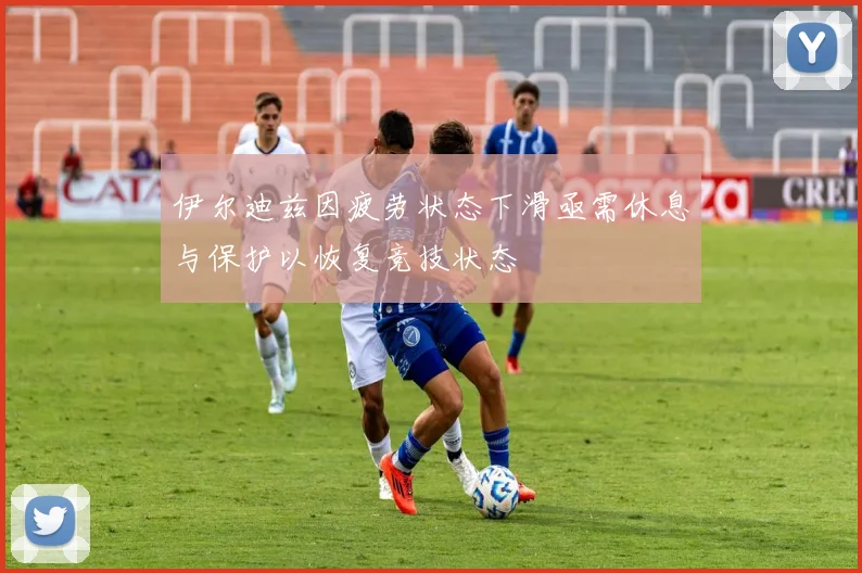 伊尔迪兹因疲劳状态下滑亟需休息与保护以恢复竞技状态