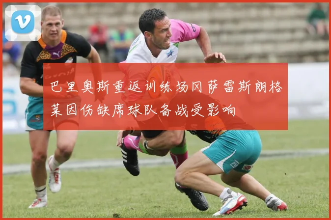 巴里奥斯重返训练场冈萨雷斯朗格莱因伤缺席球队备战受影响