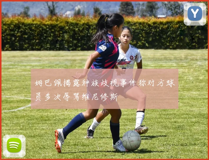姆巴佩揭露种族歧视事件称对方球员多次辱骂维尼修斯