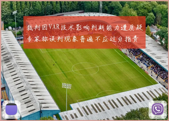 裁判因VAR技术影响判断能力遭质疑专家称误判现象普遍不应过分指责