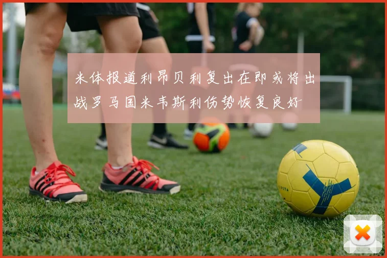 米体报道利昂贝利复出在即或将出战罗马国米韦斯利伤势恢复良好