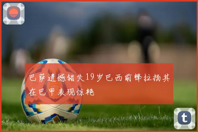巴萨遗憾错失19岁巴西前锋拉扬其在巴甲表现惊艳