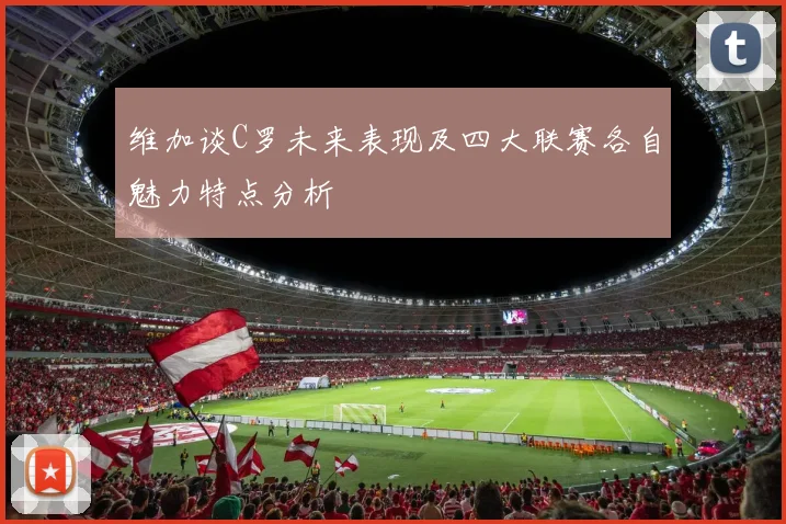 维加谈C罗未来表现及四大联赛各自魅力特点分析