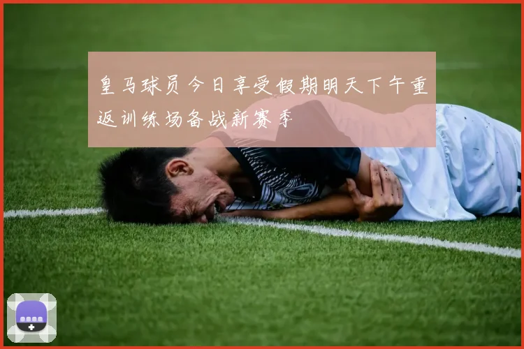 皇马球员今日享受假期明天下午重返训练场备战新赛季