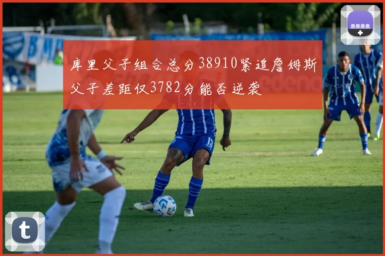 库里父子组合总分38910紧追詹姆斯父子差距仅3782分能否逆袭