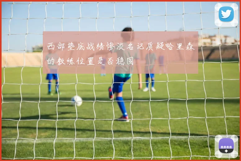 西部垫底战绩惨淡名记质疑哈里森的教练位置是否稳固