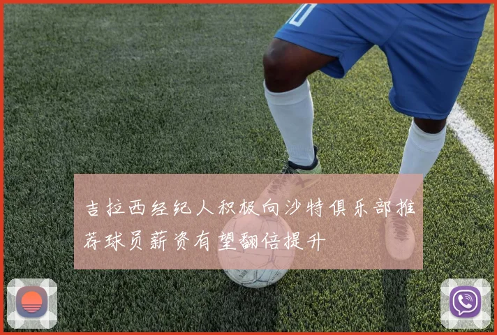 吉拉西经纪人积极向沙特俱乐部推荐球员薪资有望翻倍提升