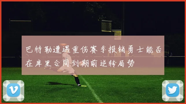 巴特勒遭遇重伤赛季报销勇士能否在库里合同到期前逆转局势