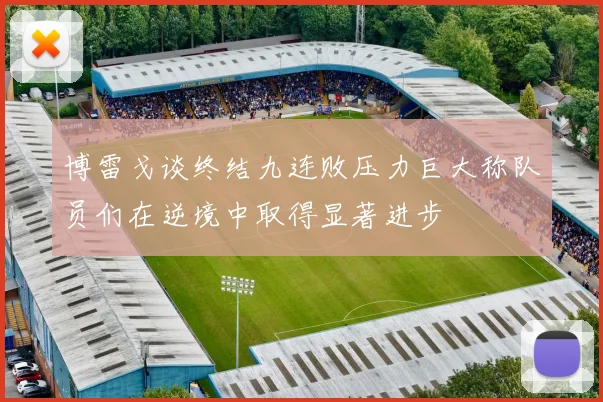 博雷戈谈终结九连败压力巨大称队员们在逆境中取得显著进步