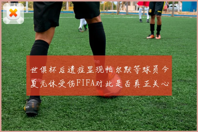 世俱杯后遗症显现帕尔默等球员今夏无休受伤FIFA对此是否真正关心