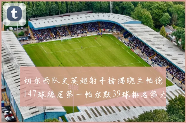 切尔西队史英超射手榜揭晓兰帕德147球稳居第一帕尔默39球排名第九