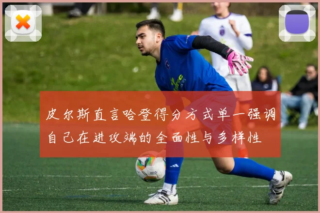 皮尔斯直言哈登得分方式单一强调自己在进攻端的全面性与多样性
