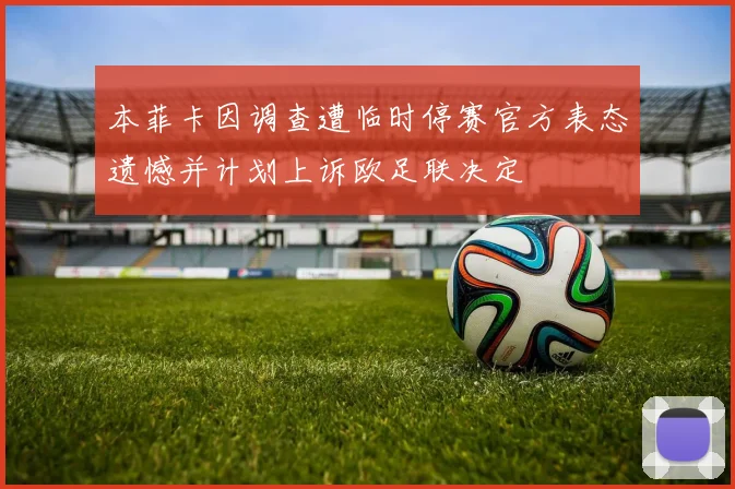 本菲卡因调查遭临时停赛官方表态遗憾并计划上诉欧足联决定