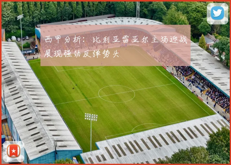 西甲分析：比利亚雷亚尔主场迎战展现强劲反弹势头