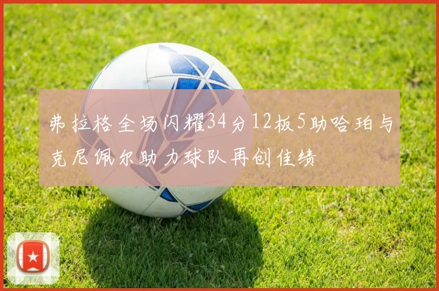 弗拉格全场闪耀34分12板5助哈珀与克尼佩尔助力球队再创佳绩