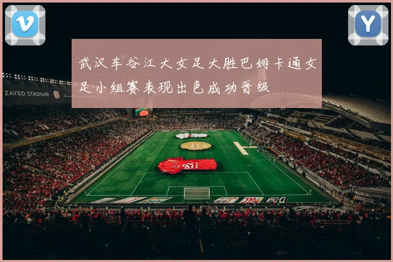武汉车谷江大女足大胜巴姆卡通女足小组赛表现出色成功晋级