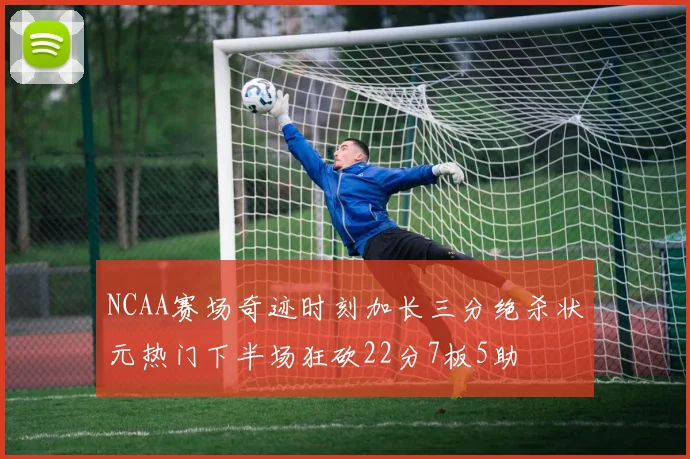 NCAA赛场奇迹时刻加长三分绝杀状元热门下半场狂砍22分7板5助