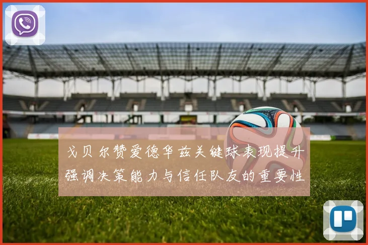 戈贝尔赞爱德华兹关键球表现提升强调决策能力与信任队友的重要性
