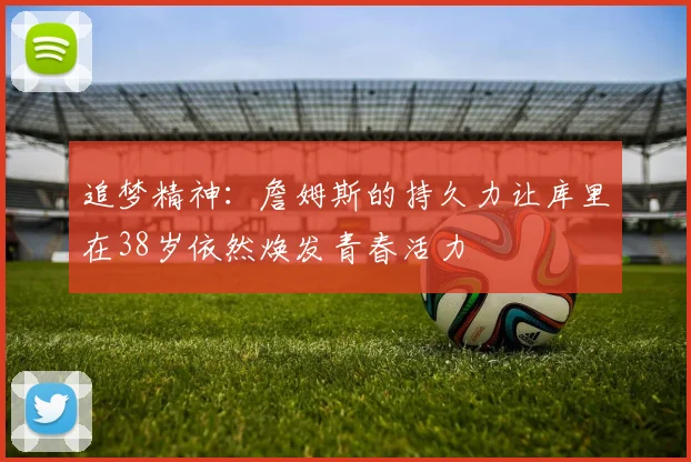 追梦精神：詹姆斯的持久力让库里在38岁依然焕发青春活力