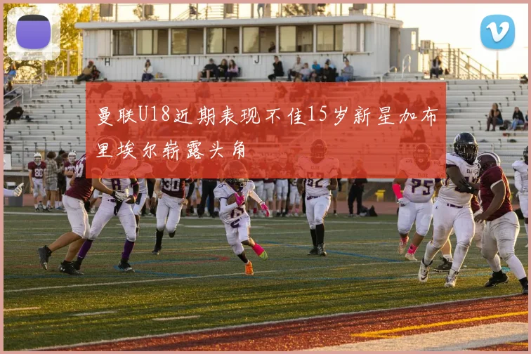 曼联U18近期表现不佳15岁新星加布里埃尔崭露头角
