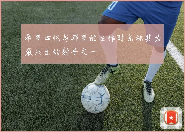 希罗回忆与邓罗的合作时光称其为最杰出的射手之一