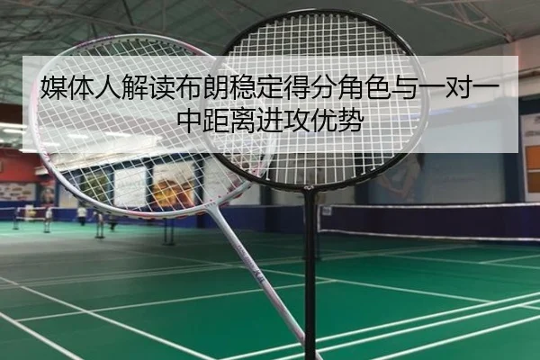 媒体人解读布朗稳定得分角色与一对一中距离进攻优势（12bet）