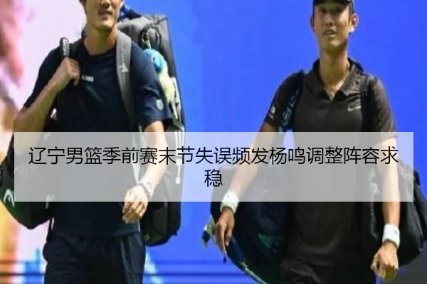 辽宁男篮季前赛末节失误频发杨鸣调整阵容求稳 | 12bet